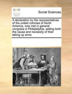 declaration by the representatives of the united colonies of North America, now met in general congress in Philadelphia, setting forth the cause and necessity of their taking up arms