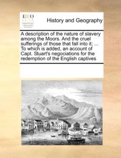 Description of the Nature of Slavery Among the Moors. and the Cruel Sufferings of Those That Fall Into It; ... to Which Is Added, an Account of Capt. Stuart's Negociations for the Redemption of the English Captives