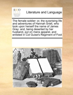 female soldier Or, the Surprising Life and Adventures of Hannah Snell, Who Took Upon Herself the Name of James Gray: And, Being Deserted by Her Husband, Put on Mens Apparel, and Enlisted in Col Guise's Regiment of Foot