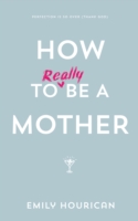 How to Really Be a Mother