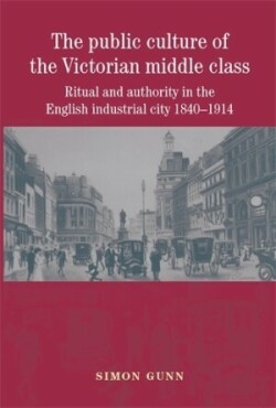 The Public Culture of the Victorian Middle Class Ritual and Authority in the English Industrial City