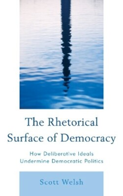 Rhetorical Surface of Democracy How Deliberative Ideals Undermine Democratic Politics