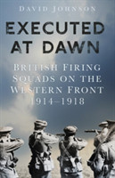 Executed at Dawn British Firing Squads on the Western Front 1914-1918