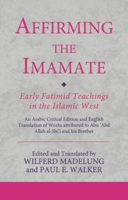 Affirming the Imamate: Early Fatimid Teachings in the Islamic West An Arabic critical edition and English translation of works attributed to Abu Abd Allah al-Shi'i and his brother Abu’l-'Abbas