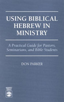 Using Biblical Hebrew in Ministry A Practical Guide for Pastors, Seminarians and Bible Students