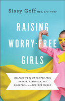 Raising Worry–Free Girls – Helping Your Daughter Feel Braver, Stronger, and Smarter in an Anxious World