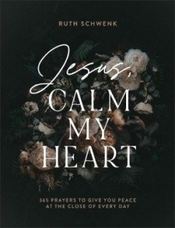 Jesus, Calm My Heart – 365 Prayers to Give You Peace at the Close of Every Day