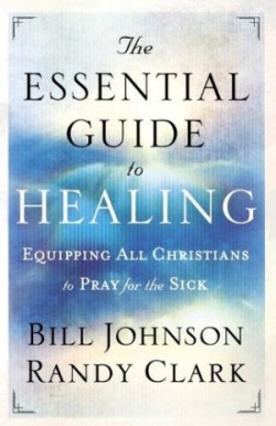 Essential Guide to Healing – Equipping All Christians to Pray for the Sick