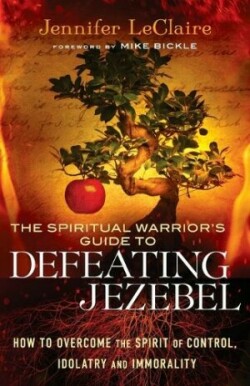 Spiritual Warrior`s Guide to Defeating Jezeb – How to Overcome the Spirit of Control, Idolatry and Immorality