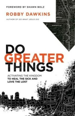 Do Greater Things – Activating the Kingdom to Heal the Sick and Love the Lost