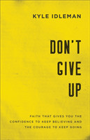 Don`t Give Up – Faith That Gives You the Confidence to Keep Believing and the Courage to Keep Going