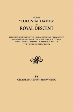 Some Colonial Dames of Royal Descent. Pedigrees Showing the Lineal Descent from Kings of Some Members of the National Society of the Colonial Dames of