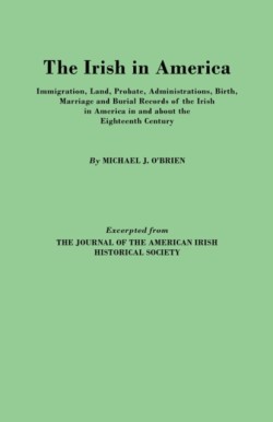Irish in America. Immigration, Land, Probate, Administrations, Birth, Marriage and Burial Records of the Irish in America in and About the Eighteenth Century. Excerpted from The Journal of the American Irish Historical Society