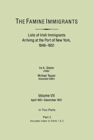 Famine Immigrants. Lists of Irish Immigrants Arriving at the Port of New York, 1846-1851. Volume VII, Apirl 1851-December 1851. In Two Parts, Part 2. Includes Index to Both Parts 1 & 2