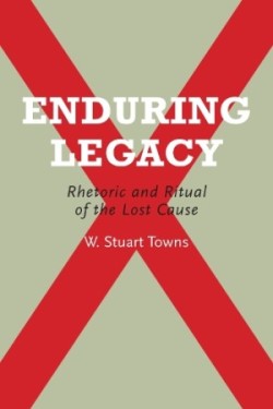 Enduring Legacy Rhetoric and Ritual of the Lost Cause