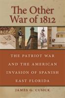 Other War Of 1812: The Patriot War And The American Invasion Of Spanish East Florida