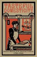 Tasteful Domesticity Women's Rhetoric and the American Cookbook, 1790-1940