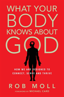 What Your Body Knows About God – How We Are Designed to Connect, Serve and Thrive