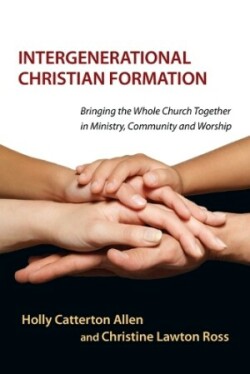 Intergenerational Christian Formation – Bringing the Whole Church Together in Ministry, Community and Worship