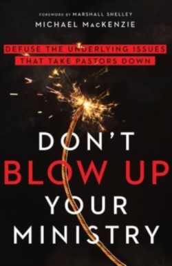 Don`t Blow Up Your Ministry – Defuse the Underlying Issues That Take Pastors Down