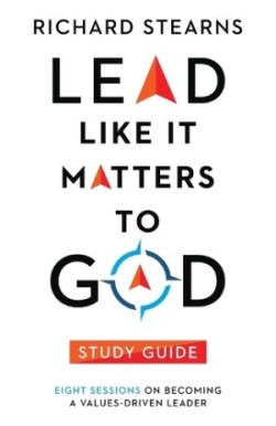 Lead Like It Matters to God Study Guide – Eight Sessions on Becoming a Values–Driven Leader