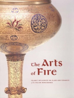 Arts of Fire – Islamis Influences on Glass and  Ceramics of the Italian Renaissance