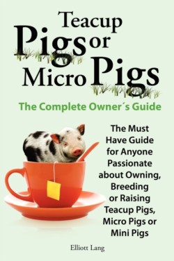 Teacup Pigs and Micro Pigs, The Complete Owner's Guide