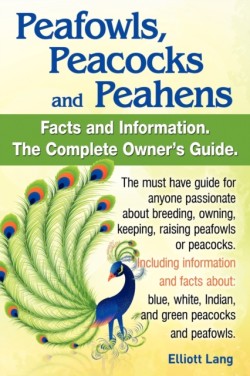 Peafowls, Peacocks and Peahens. Including Facts and Information About Blue, White, Indian and Green Peacocks. Breeding, Owning, Keeping and Raising Peafowls or Peacocks Covered.