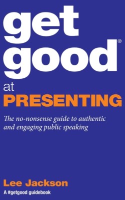 Get Good at Presenting The no-nonsense guide to authentic and engaging public speaking