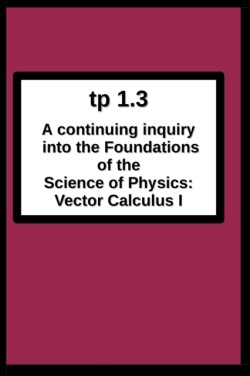 tp1.3 A continuing inquiry into the Foundations of the Science of Physics Vector Calculus I
