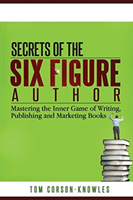 Secrets of the Six-Figure Author Mastering the Inner Game of Writing, Publishing and Marketing Books