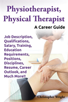 Physiotherapist, Physical Therapist. Job Description, Qualifications, Salary, Training, Education Requirements, Positions, Disciplines, Resume, Career Outlook, and Much More!! A Career Guide.