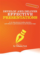 Develop and Deliver Effective Presentations A 10-Step Process to Plan, Practice, and Rehearse a Presentation on Any Business Topic