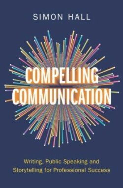 Compelling Communication Writing, Public Speaking and Storytelling for Professional Success