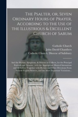 Psalter, or, Seven Ordinary Hours of Prayer, According to the Use of the Illustrious & Excellent Church of Sarum