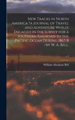 New Tracks in North America ?a Journal of Travel and Adventure Whilst Engaged in the Survey for a Southern Railroad to the Pacific Ocean During 1867/8 /by W. A. Bell.; v.2