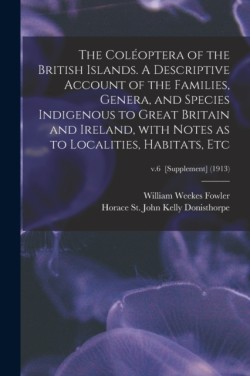 Coléoptera of the British Islands. A Descriptive Account of the Families, Genera, and Species Indigenous to Great Britain and Ireland, With Notes as to Localities, Habitats, Etc; v.6 [Supplement] (1913)