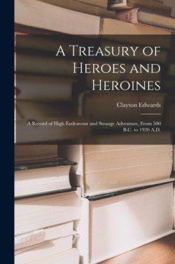 Treasury of Heroes and Heroines; a Record of High Endeavour and Strange Adventure, From 500 B.C. to 1920 A.D.