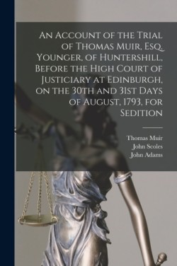 Account of the Trial of Thomas Muir, Esq. Younger, of Huntershill, Before the High Court of Justiciary at Edinburgh, on the 30th and 31st Days of August, 1793, for Sedition