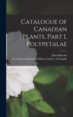 Catalogue of Canadian Plants. Part I, Polypetalae [microform]