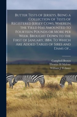 Butter Tests of Jerseys, Being a Collection of Tests of Registered Jersey Cows, Wherein the Yield Has Amounted to Fourteen Pounds or More per Week. Brought Down to the First of January, 1884. To Which Are Added Tables of Sires and Dams Of...