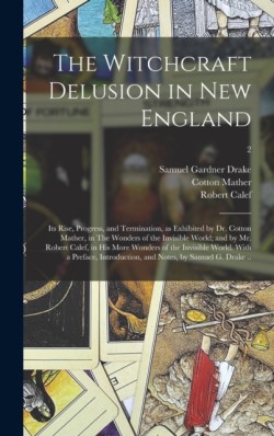 Witchcraft Delusion in New England; Its Rise, Progress, and Termination, as Exhibited by Dr. Cotton Mather, in The Wonders of the Invisible World; and by Mr. Robert Calef, in His More Wonders of the Invisible World. With a Preface, Introduction, ...; 2