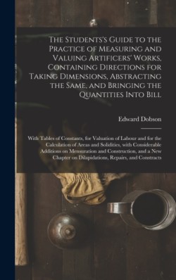 Students's Guide to the Practice of Measuring and Valuing Artificers' Works, Containing Directions for Taking Dimensions, Abstracting the Same, and Bringing the Quantities Into Bill