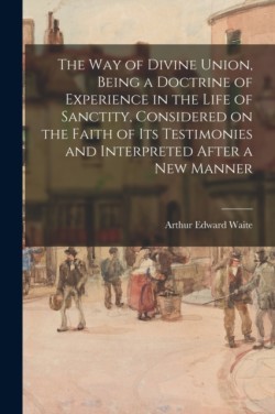 Way of Divine Union, Being a Doctrine of Experience in the Life of Sanctity, Considered on the Faith of Its Testimonies and Interpreted After a New Manner