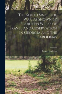 South Since the War, as Shown by Fourteen Weeks of Travel and Observation in Georgia and the Carolinas