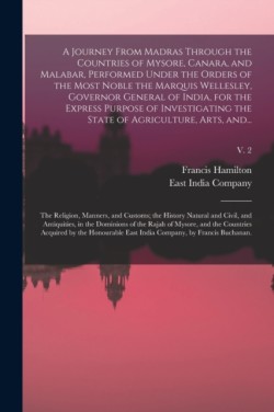 Journey From Madras Through the Countries of Mysore, Canara, and Malabar, Performed Under the Orders of the Most Noble the Marquis Wellesley, Governor General of India, for the Express Purpose of Investigating the State of Agriculture, Arts, And...; v. 2