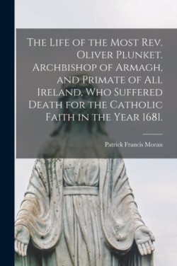 Life of the Most Rev. Oliver Plunket. Archbishop of Armagh, and Primate of All Ireland, Who Suffered Death for the Catholic Faith in the Year 1681.