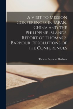 Visit to Mission Conferences in Japan, China and the Philippine Islands [microform]. Report of Thomas S. Barbour. Resolutions of the Conferences