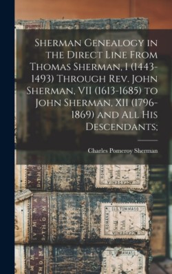 Sherman Genealogy in the Direct Line From Thomas Sherman, I (1443-1493) Through Rev. John Sherman, VII (1613-1685) to John Sherman, XII (1796-1869) and All His Descendants;