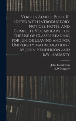 Vergil's Aeneid, Book III Edited With Introductory Notices, Notes, and Complete Vocabulary, for the Use of Classes Reading for Junior Leaving and for University Matriculation / by John Henderson and E.W. Hagarty